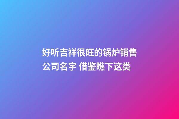 好听吉祥很旺的锅炉销售公司名字 借鉴瞧下这类-第1张-公司起名-玄机派